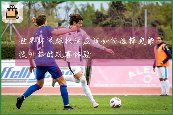 世界杯滚球投注应该如何选择更能提升你的观赛体验