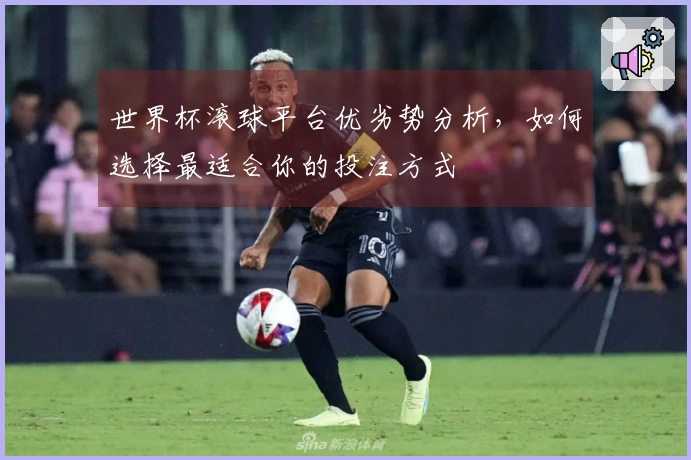 世界杯滚球平台优劣势分析，如何选择最适合你的投注方式