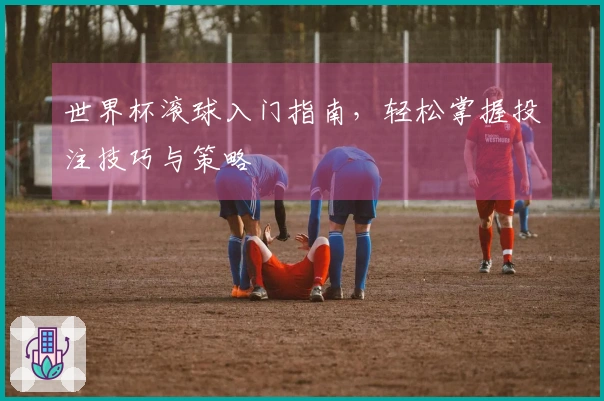 世界杯滚球入门指南，轻松掌握投注技巧与策略
