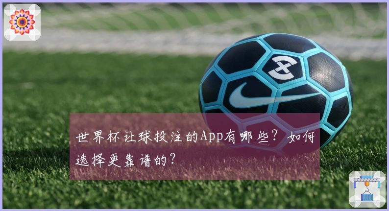 世界杯让球投注的App有哪些？如何选择更靠谱的？