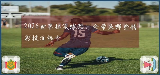 2026世界杯滚球预计会带来哪些精彩投注机会