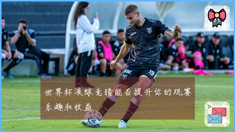 世界杯滚球竞猜能否提升你的观赛乐趣和收益