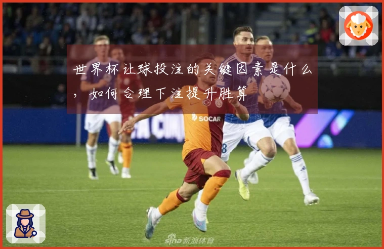 世界杯让球投注的关键因素是什么，如何合理下注提升胜算