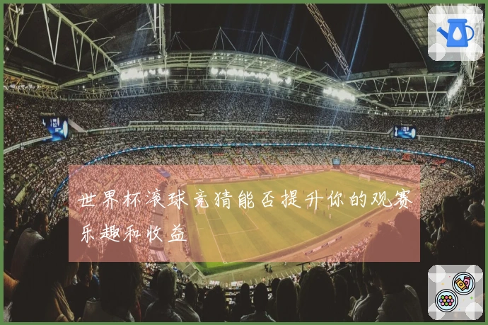 世界杯滚球竞猜能否提升你的观赛乐趣和收益