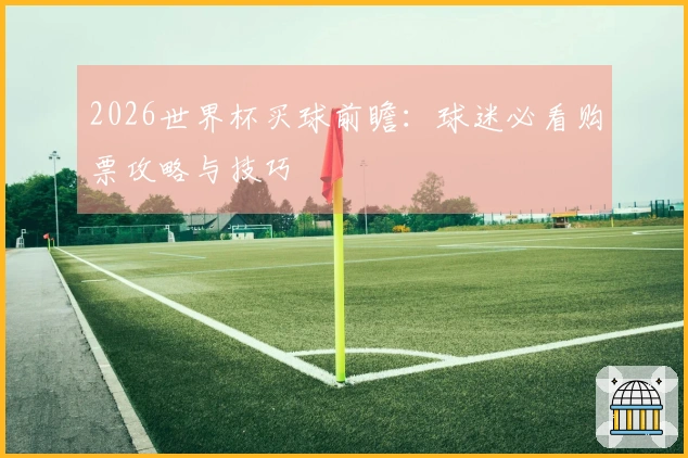 2026世界杯买球前瞻：球迷必看购票攻略与技巧